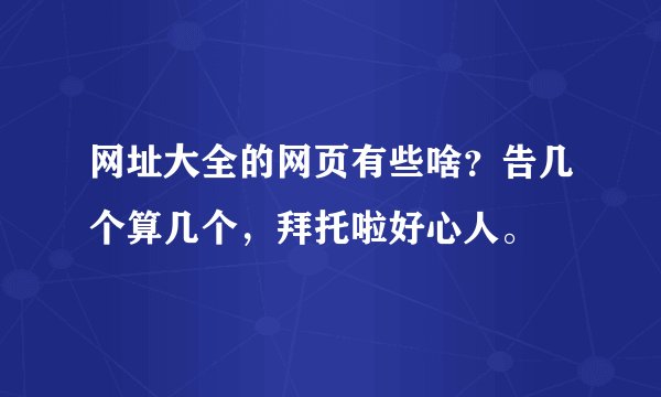 网址大全的网页有些啥？告几个算几个，拜托啦好心人。