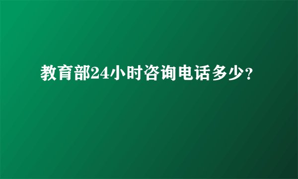 教育部24小时咨询电话多少？