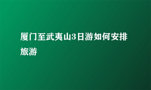 厦门至武夷山3日游如何安排旅游