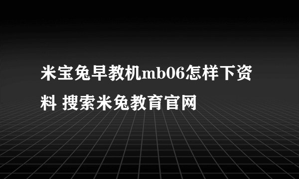 米宝兔早教机mb06怎样下资料 搜索米兔教育官网