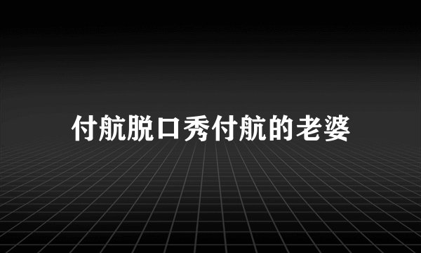 付航脱口秀付航的老婆