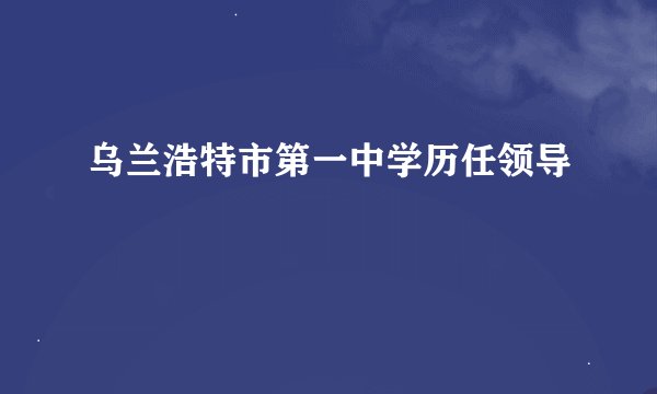 乌兰浩特市第一中学历任领导