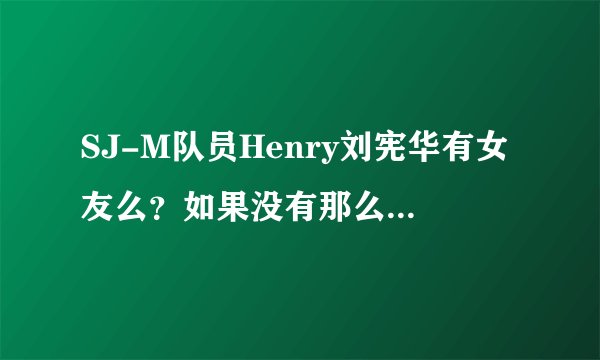 SJ-M队员Henry刘宪华有女友么？如果没有那么绯闻女友有吗？