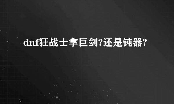 dnf狂战士拿巨剑?还是钝器?
