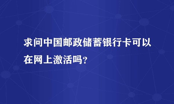 求问中国邮政储蓄银行卡可以在网上激活吗？