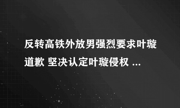 反转高铁外放男强烈要求叶璇道歉 坚决认定叶璇侵权 让儿女丢脸