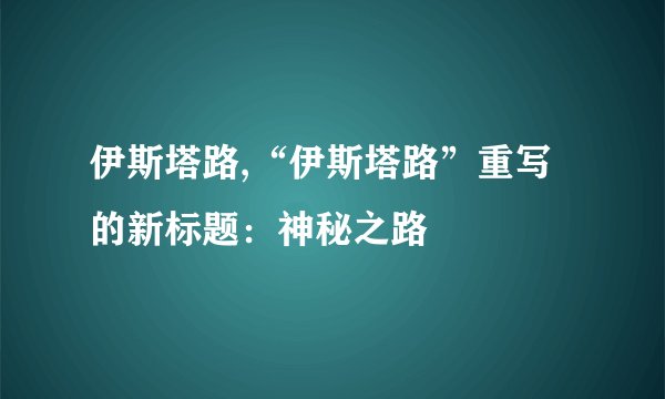 伊斯塔路,“伊斯塔路”重写的新标题：神秘之路