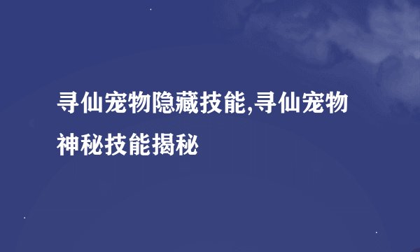 寻仙宠物隐藏技能,寻仙宠物神秘技能揭秘