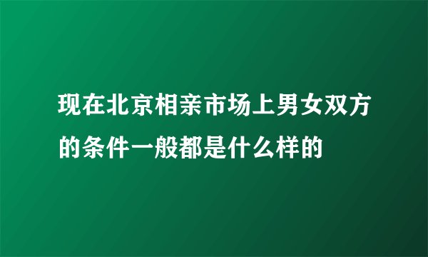 现在北京相亲市场上男女双方的条件一般都是什么样的