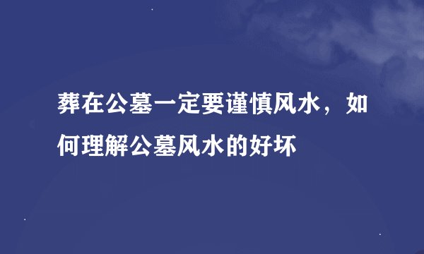 葬在公墓一定要谨慎风水，如何理解公墓风水的好坏