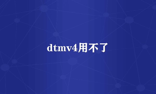 dtmv4用不了