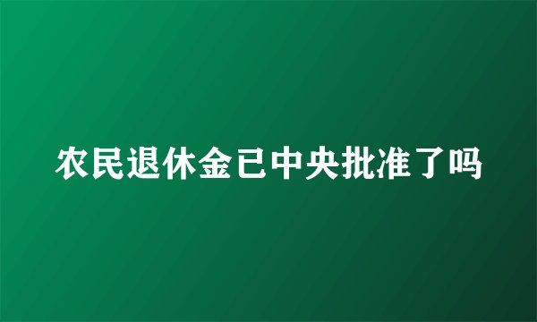 农民退休金已中央批准了吗