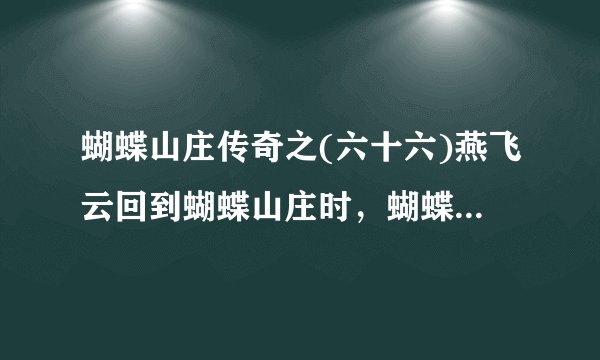 蝴蝶山庄传奇之(六十六)燕飞云回到蝴蝶山庄时，蝴蝶山庄已经成为大火焚烧后的废墟。