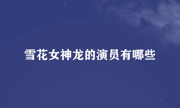 雪花女神龙的演员有哪些