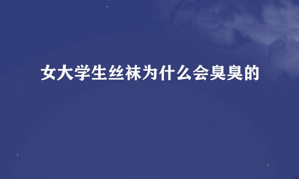 女大学生丝袜为什么会臭臭的