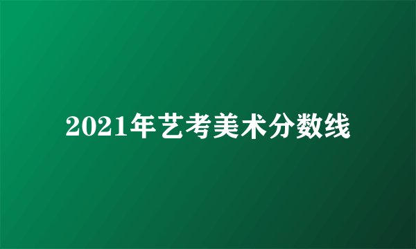 2021年艺考美术分数线