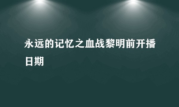 永远的记忆之血战黎明前开播日期