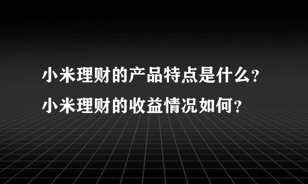 小米理财的产品特点是什么？小米理财的收益情况如何？