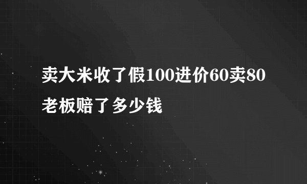 卖大米收了假100进价60卖80老板赔了多少钱