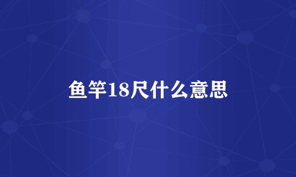 鱼竿18尺什么意思