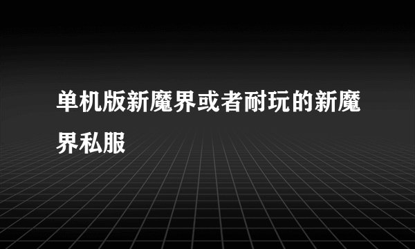 单机版新魔界或者耐玩的新魔界私服