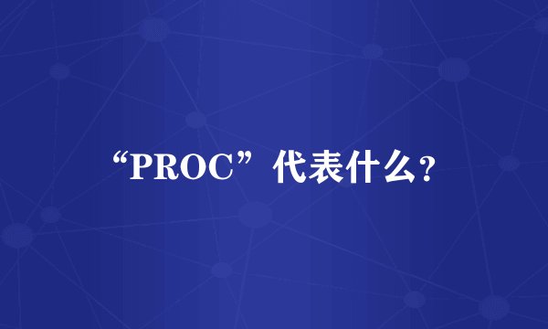 “PROC”代表什么？