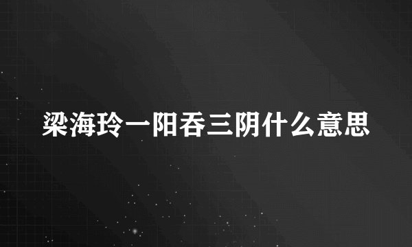 梁海玲一阳吞三阴什么意思