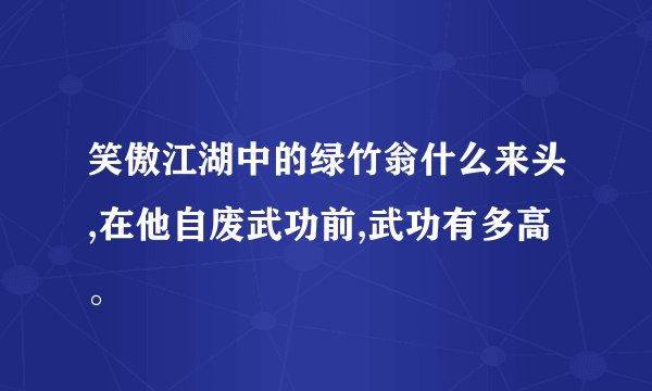 笑傲江湖中的绿竹翁什么来头,在他自废武功前,武功有多高。