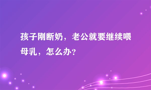 孩子刚断奶，老公就要继续喂母乳，怎么办？