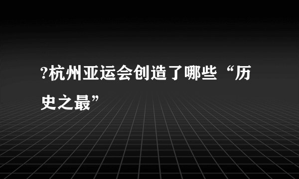 ?杭州亚运会创造了哪些“历史之最”