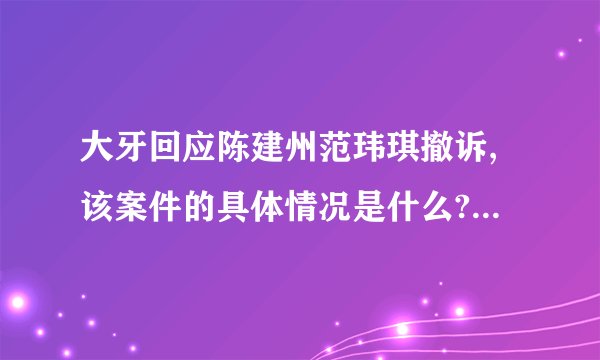 大牙回应陈建州范玮琪撤诉,该案件的具体情况是什么? - 知乎