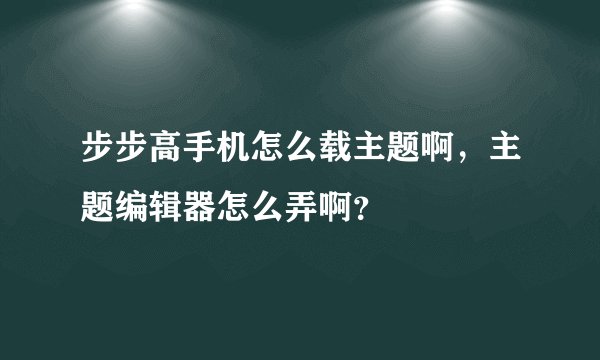 步步高手机怎么载主题啊，主题编辑器怎么弄啊？