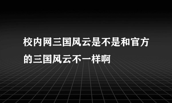 校内网三国风云是不是和官方的三国风云不一样啊