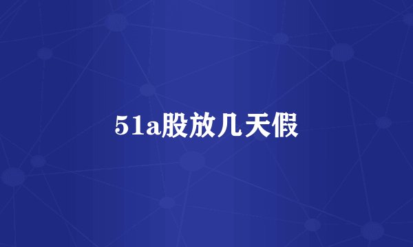 51a股放几天假