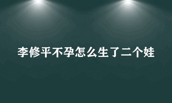 李修平不孕怎么生了二个娃