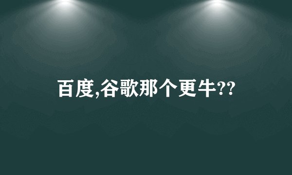 百度,谷歌那个更牛??