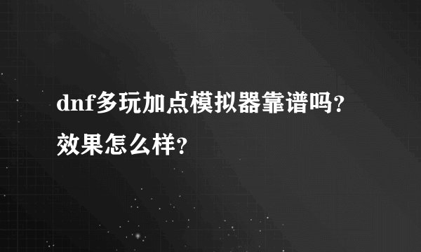 dnf多玩加点模拟器靠谱吗？效果怎么样？