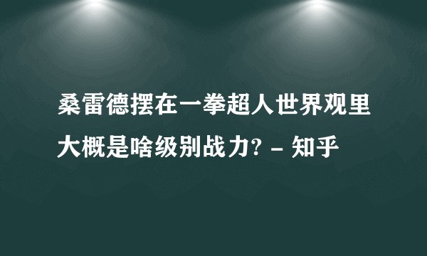 桑雷德摆在一拳超人世界观里大概是啥级别战力? - 知乎