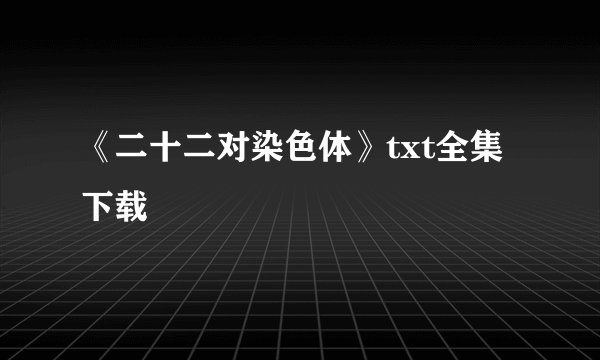 《二十二对染色体》txt全集下载