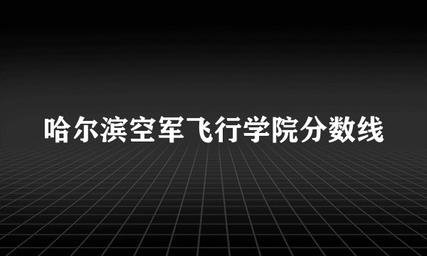 哈尔滨空军飞行学院分数线