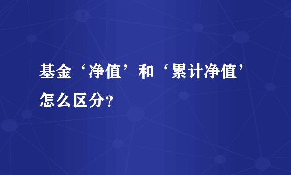 基金‘净值’和‘累计净值’怎么区分？