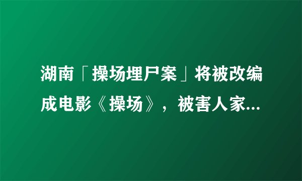 湖南「操场埋尸案」将被改编成电影《操场》，被害人家属称未经家属授权，其中涉及哪些法律问题？