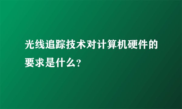 光线追踪技术对计算机硬件的要求是什么？