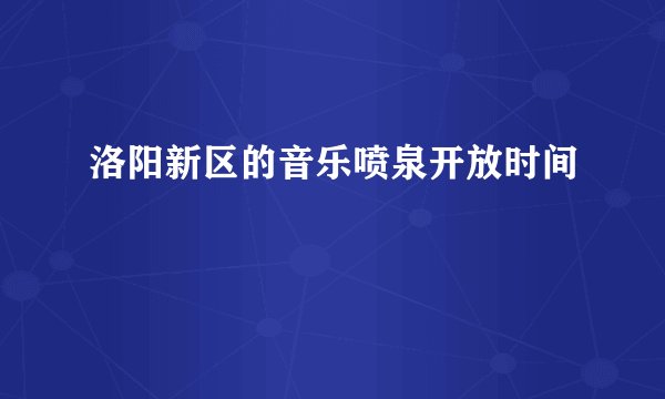 洛阳新区的音乐喷泉开放时间