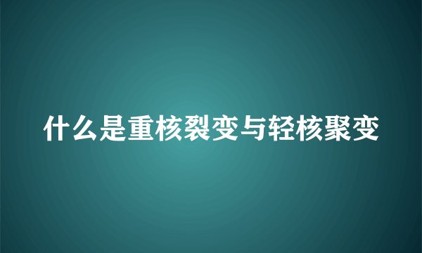 什么是重核裂变与轻核聚变