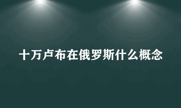 十万卢布在俄罗斯什么概念