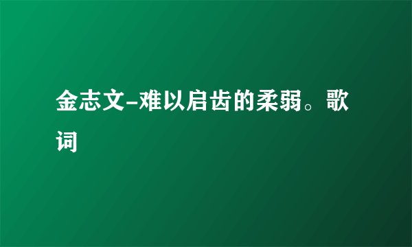 金志文-难以启齿的柔弱。歌词