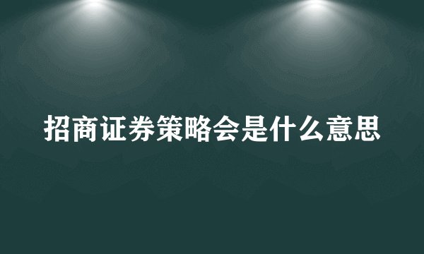 招商证券策略会是什么意思