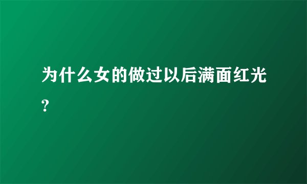 为什么女的做过以后满面红光?