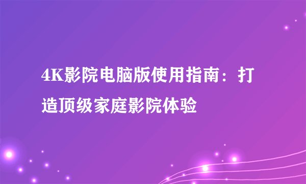 4K影院电脑版使用指南：打造顶级家庭影院体验